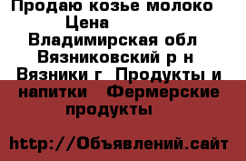 Продаю козье молоко › Цена ­ 50-70 - Владимирская обл., Вязниковский р-н, Вязники г. Продукты и напитки » Фермерские продукты   